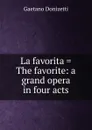 La favorita . The favorite: a grand opera in four acts - Gaetano Donizetti