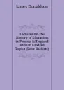 Lectures On the History of Education in Prussia . England and On Kindred Topics (Latin Edition) - James Donaldson