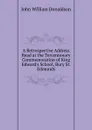A Retrospective Address Read at the Tercentenary Commemoration of King Edward.s School, Bury St. Edmunds - John William Donaldson