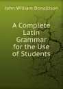 A Complete Latin Grammar for the Use of Students - John William Donaldson