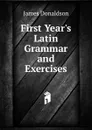 First Year.s Latin Grammar and Exercises - James Donaldson