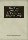 The Tree-Dwellers: By Katherine Elizbeth Dopp . - Katharine Elizabeth Dopp