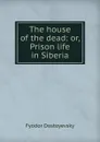 The house of the dead: or, Prison life in Siberia - Фёдор Михайлович Достоевский