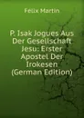 P. Isak Jogues Aus Der Gesellschaft Jesu: Erster Apostel Der Irokesen (German Edition) - Félix Martin