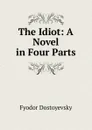 The Idiot: A Novel in Four Parts - Фёдор Михайлович Достоевский