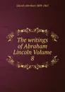 The writings of Abraham Lincoln Volume 8 - Abraham Lincoln