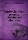 Uncle Charlie.s poems; mirthful and otherwise - Charles Noel Douglas