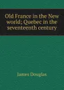 Old France in the New world; Quebec in the seventeenth century - Douglas James