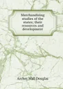 Merchandising studies of the states; their resources and development - Archer Wall Douglas