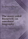 The many-sided Roosevelt; an anecdotal biography - George William Douglas