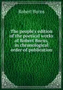 The people.s edition of the poetical works of Robert Burns, in chronological order of publication - Robert Burns