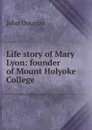 Life story of Mary Lyon: founder of Mount Holyoke College - John Douglas