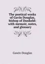 The poetical works of Gavin Douglas, bishop of Dunkeld: with memoir, notes, and glossary - Gawin Douglas