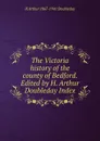 The Victoria history of the county of Bedford. Edited by H. Arthur Doubleday Index - H Arthur 1867-1941 Doubleday