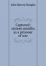 Captured; sixteen months as a prisoner of war - John Harvey Douglas