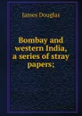 Bombay and western India, a series of stray papers; - Douglas James