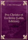 Pro Christo et Ecclesia (Latin Edition) - L 1858-1923 Dougall