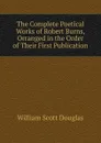 The Complete Poetical Works of Robert Burns, Orranged in the Order of Their First Publication. - William Scott Douglas