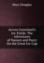 Across Greenland.s Ice-Fields: The Adventures of Nansen and Peary On the Great Ice-Cap - Mary Douglas