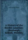 A History of the Border Counties: (Roxburgh, Selkirk, Peebles) - George Brisbane Douglas