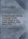A Dissertation On the Antiquity of the Earth: Read at the Royal Society, 12Th May, 1785 . - Douglas James