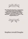 The Nebraska Question, Comprising Speeches in the United States Senate by Mr. Douglas And Others.: Together with the History of the Missouri . Annexation of Texas--The Organization of T - Stephen Arnold Douglas