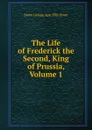 The Life of Frederick the Second, King of Prussia, Volume 1 - Baron George Agar Ellis Dover