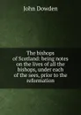 The bishops of Scotland: being notes on the lives of all the bishops, under each of the sees, prior to the reformation - John Dowden