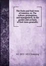 The fruits and fruit trees of America; or, The culture, propagation, and management, in the garden and orchard, of fruit trees generally; - A.J. Downing