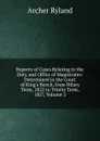 Reports of Cases Relating to the Duty and Office of Magistrates: Determined in the Court of King.s Bench, from Hilary Term, 1822 to Trinity Term, 1827, Volume 2 - Archer Ryland