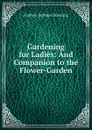 Gardening for Ladies: And Companion to the Flower-Garden - A.J. Downing