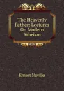 The Heavenly Father: Lectures On Modern Atheism - Ernest Naville