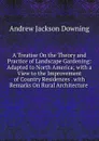 A Treatise On the Theory and Practice of Landscape Gardening: Adapted to North America; with a View to the Improvement of Country Residences . with Remarks On Rural Architecture . - A.J. Downing