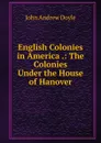 English Colonies in America .: The Colonies Under the House of Hanover - Doyle John Andrew