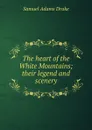 The heart of the White Mountains; their legend and scenery - Samuel Adams Drake