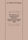 Our children, our schools, and our industries; commissioner.s special theme, annual report 1908 - A.S. Draper