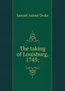 The taking of Louisburg, 1745; - Samuel Adams Drake