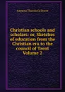 Christian schools and scholars: or, Sketches of education from the Christian era to the council of Trent Volume 2 - Augusta Theodosia Drane