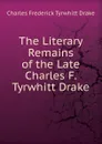 The Literary Remains of the Late Charles F. Tyrwhitt Drake - Charles Frederick Tyrwhitt Drake