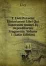T. Livii Patavini Historiarum Libri Qui Supersunt Omnes Et Deperditorum Fragmenta, Volume 1 (Latin Edition) - Titi Livi