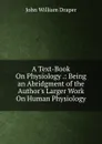 A Text-Book On Physiology .: Being an Abridgment of the Author.s Larger Work On Human Physiology - Draper John William