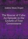 The Rescue of Cuba: An Episode in the Growth of Free Government - A.S. Draper