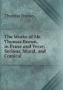 The Works of Mr. Thomas Brown, in Prose and Verse: Serious, Moral, and Comical - Thomas Brown