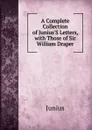 A Complete Collection of Junius.S Letters, with Those of Sir William Draper - Junius