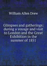 Glimpses and gatherings: during a voyage and visit to London and the Great Exhibition in the summer of 1851 - William Allen Drew