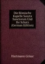 Die Romische Kapelle Sancta Sanctorum Und Ihr Schatz (German Edition) - Hartmann Grisar