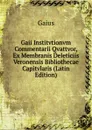 Gaii Institvtionvm Commentarii Qvattvor, Ex Membranis Deleticiis Veronensis Bibliothecae Capitvlaris (Latin Edition) - Gaius