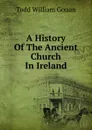 A History Of The Ancient Church In Ireland - Todd William Gouan