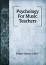 Psychology For Music Teachers - Fisher Henry 1845-