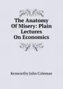 The Anatomy Of Misery: Plain Lectures On Economics - Kenworthy John Coleman